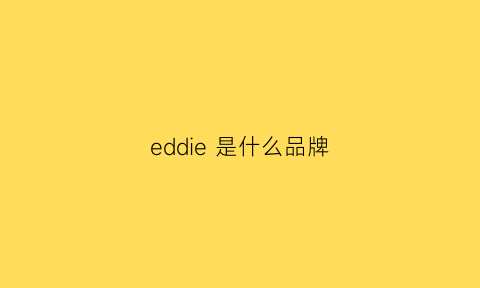 eddie是什么品牌(edflandy是什么品牌)